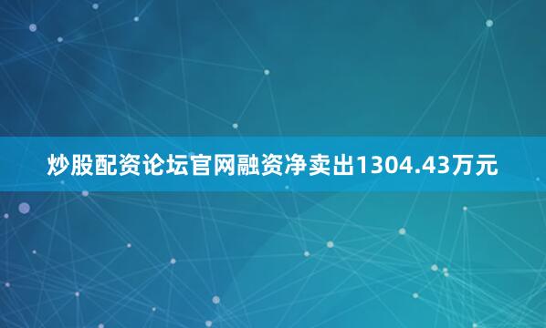 炒股配资论坛官网融资净卖出1304.43万元