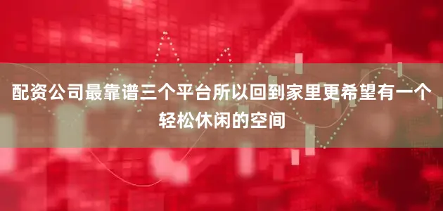 配资公司最靠谱三个平台所以回到家里更希望有一个轻松休闲的空间