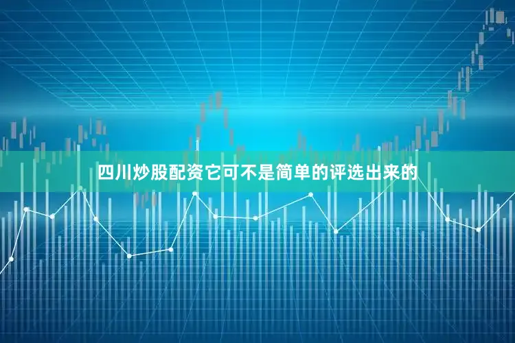 四川炒股配资它可不是简单的评选出来的