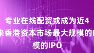 专业在线配资或成为近4年来香港资本市场最大规模的IPO