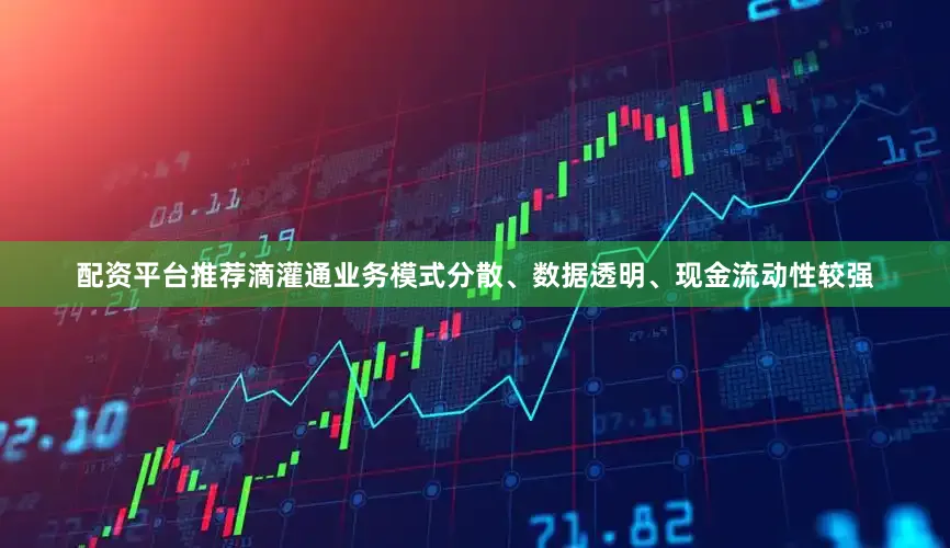 配资平台推荐滴灌通业务模式分散、数据透明、现金流动性较强