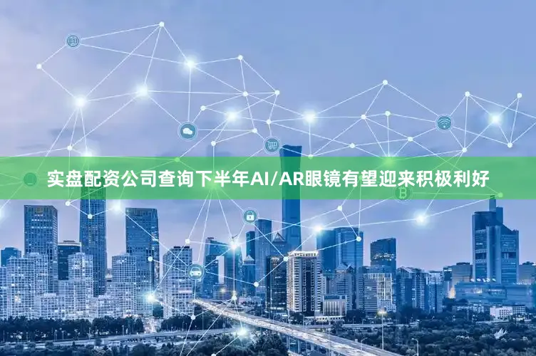 实盘配资公司查询下半年AI/AR眼镜有望迎来积极利好