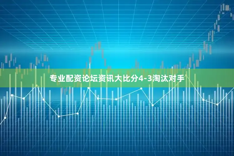 专业配资论坛资讯大比分4-3淘汰对手