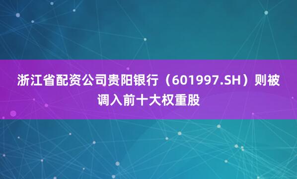浙江省配资公司贵阳银行（601997.SH）则被调入前十大权重股