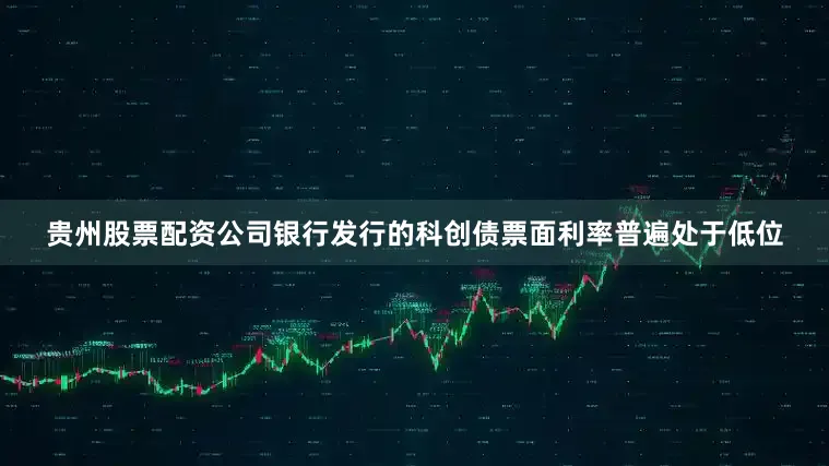 贵州股票配资公司银行发行的科创债票面利率普遍处于低位