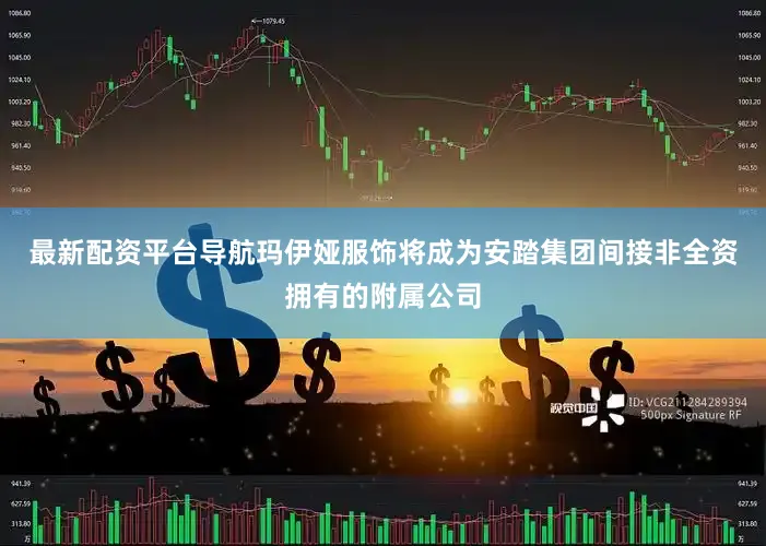 最新配资平台导航玛伊娅服饰将成为安踏集团间接非全资拥有的附属公司