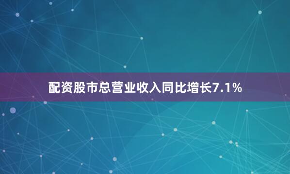 配资股市总营业收入同比增长7.1%