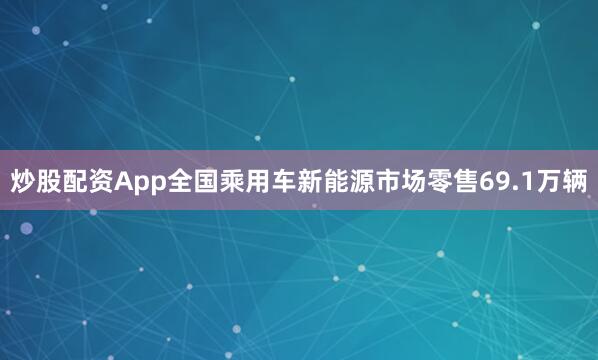 炒股配资App全国乘用车新能源市场零售69.1万辆