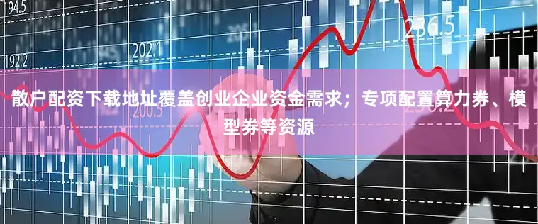 散户配资下载地址覆盖创业企业资金需求；专项配置算力券、模型券等资源