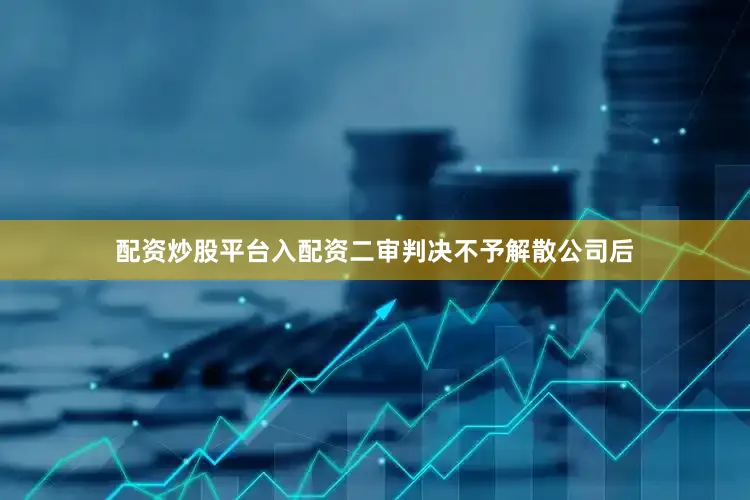 配资炒股平台入配资二审判决不予解散公司后