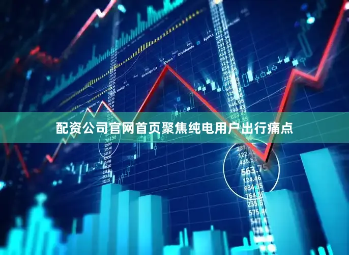 配资公司官网首页聚焦纯电用户出行痛点