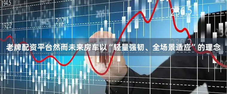 老牌配资平台然而未来房车以“轻量强韧、全场景适应”的理念