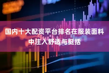 国内十大配资平台排名在服装面料中注入舒适与挺括