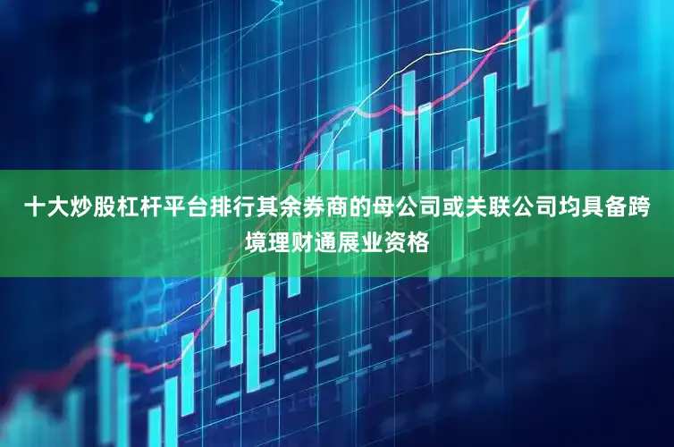 十大炒股杠杆平台排行其余券商的母公司或关联公司均具备跨境理财通展业资格