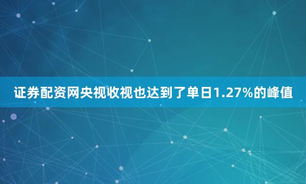 证券配资网央视收视也达到了单日1.27%的峰值