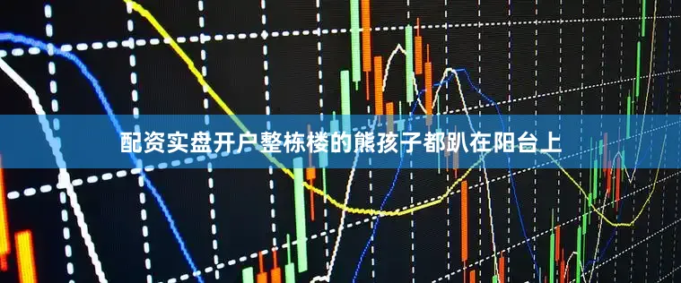 配资实盘开户整栋楼的熊孩子都趴在阳台上