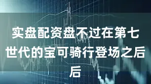 实盘配资盘不过在第七世代的宝可骑行登场之后