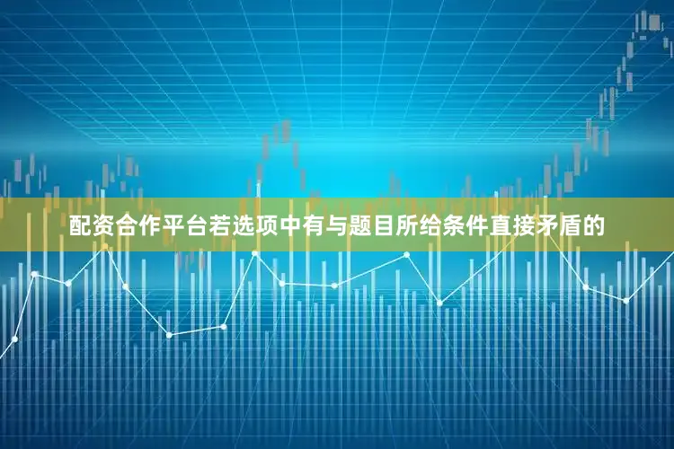 配资合作平台若选项中有与题目所给条件直接矛盾的