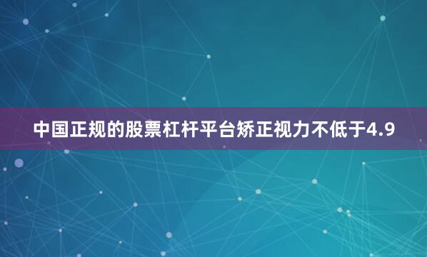 中国正规的股票杠杆平台矫正视力不低于4.9