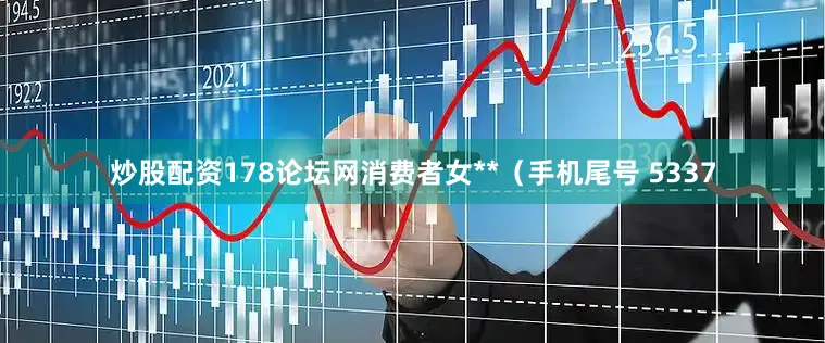 炒股配资178论坛网消费者女**（手机尾号 5337