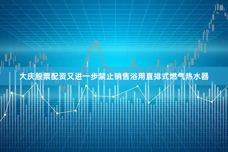 大庆股票配资又进一步禁止销售浴用直排式燃气热水器