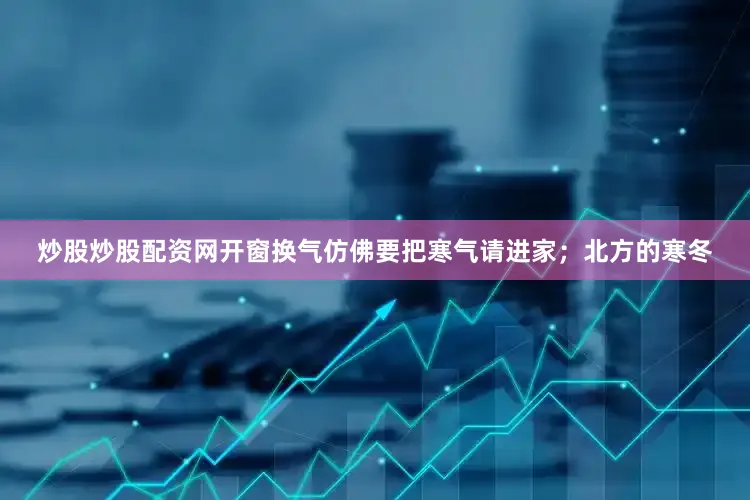 炒股炒股配资网开窗换气仿佛要把寒气请进家；北方的寒冬