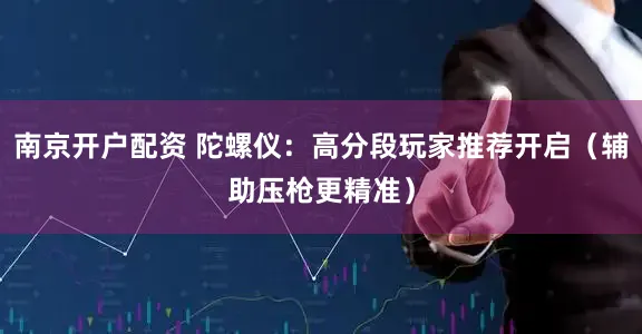 南京开户配资 陀螺仪：高分段玩家推荐开启（辅助压枪更精准）