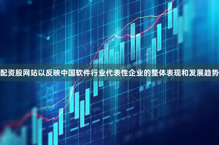 配资股网站以反映中国软件行业代表性企业的整体表现和发展趋势