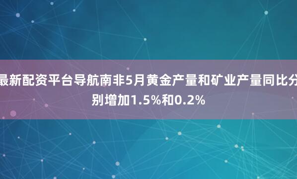最新配资平台导航南非5月黄金产量和矿业产量同比分别增加1.5%和0.2%