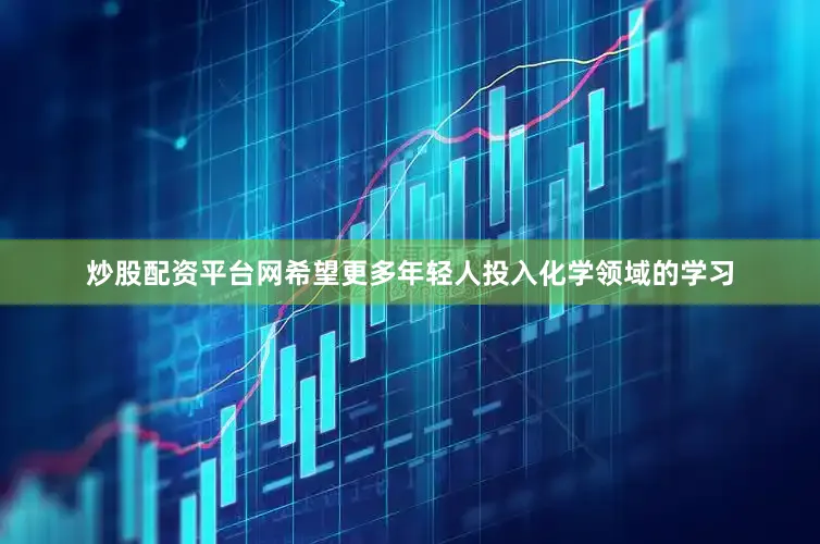 炒股配资平台网希望更多年轻人投入化学领域的学习