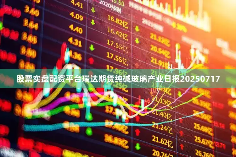 股票实盘配资平台瑞达期货纯碱玻璃产业日报20250717