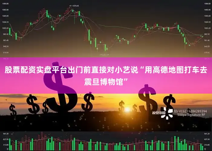 股票配资实盘平台出门前直接对小艺说“用高德地图打车去震旦博物馆”
