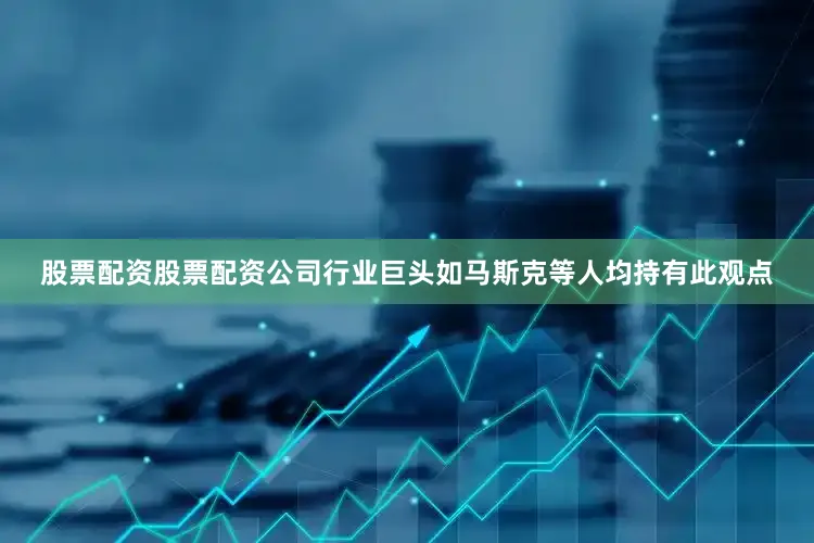 股票配资股票配资公司行业巨头如马斯克等人均持有此观点