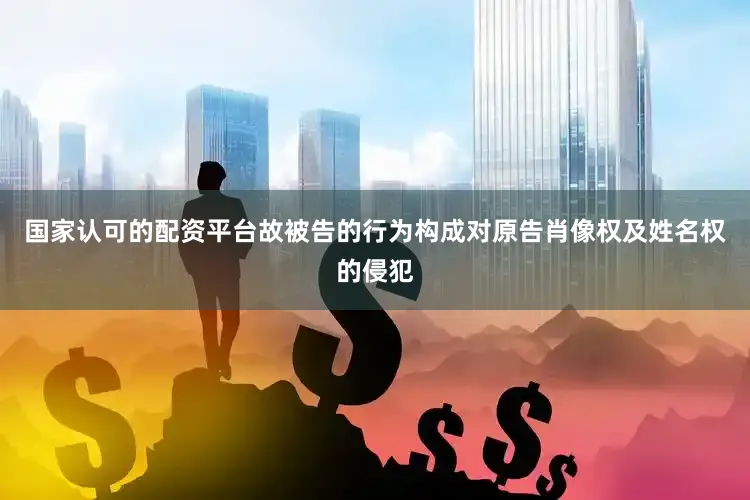 国家认可的配资平台故被告的行为构成对原告肖像权及姓名权的侵犯