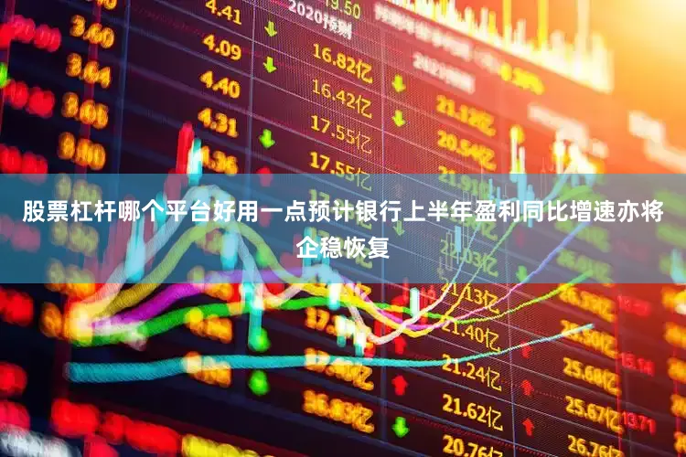 股票杠杆哪个平台好用一点预计银行上半年盈利同比增速亦将企稳恢复
