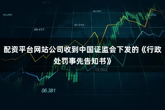 配资平台网站公司收到中国证监会下发的《行政处罚事先告知书》