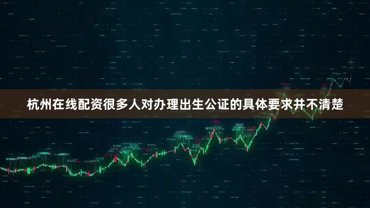杭州在线配资很多人对办理出生公证的具体要求并不清楚