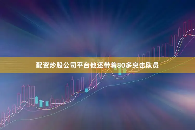 配资炒股公司平台他还带着80多突击队员