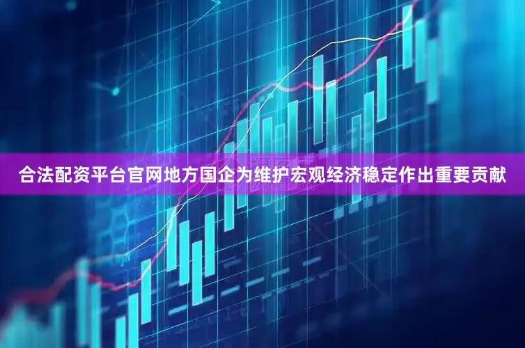 合法配资平台官网地方国企为维护宏观经济稳定作出重要贡献