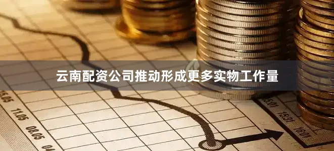 云南配资公司推动形成更多实物工作量