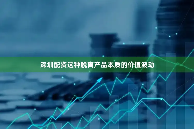 深圳配资这种脱离产品本质的价值波动