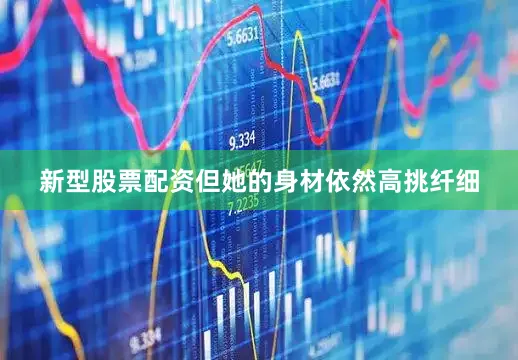 新型股票配资但她的身材依然高挑纤细