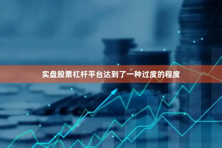 实盘股票杠杆平台达到了一种过度的程度