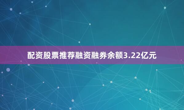 配资股票推荐融资融券余额3.22亿元