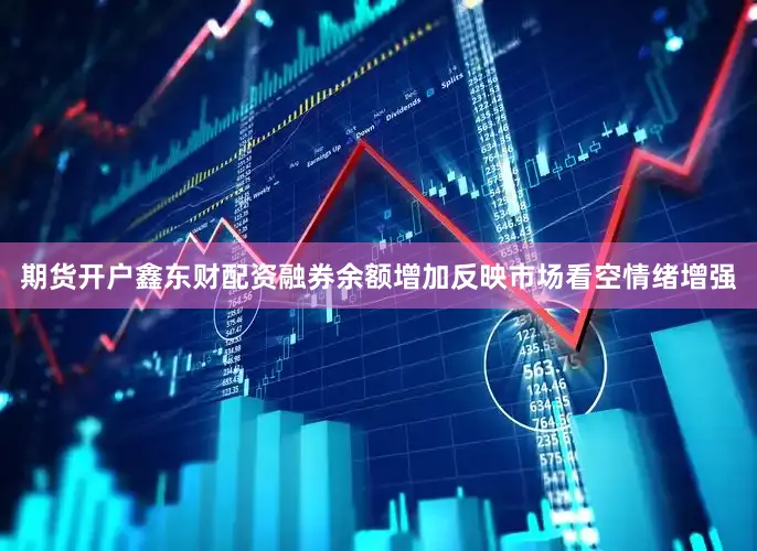 期货开户鑫东财配资融券余额增加反映市场看空情绪增强