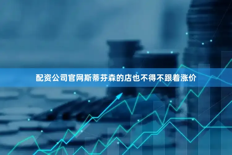 配资公司官网斯蒂芬森的店也不得不跟着涨价