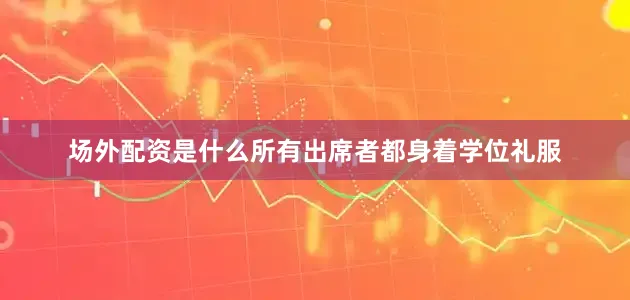 场外配资是什么所有出席者都身着学位礼服
