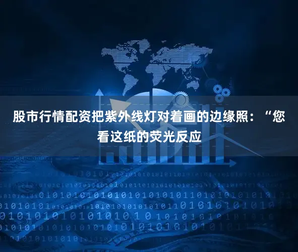 股市行情配资把紫外线灯对着画的边缘照：“您看这纸的荧光反应