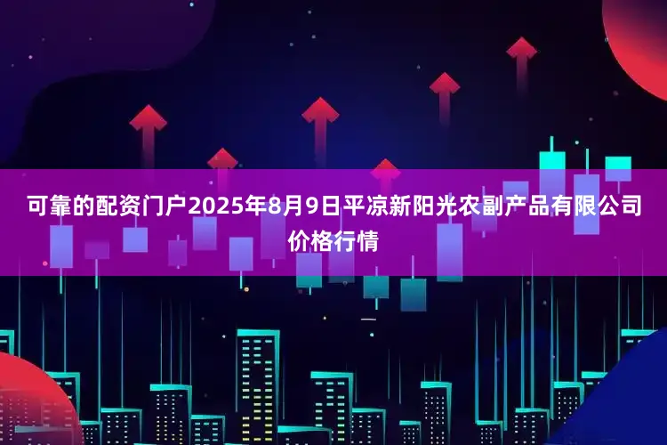 可靠的配资门户2025年8月9日平凉新阳光农副产品有限公司价格行情