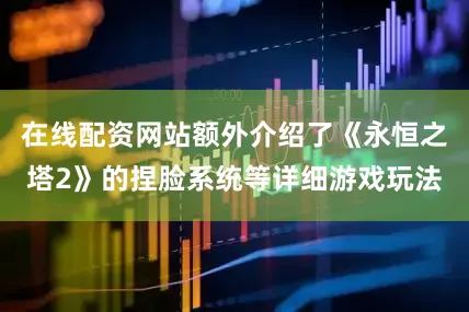 在线配资网站额外介绍了《永恒之塔2》的捏脸系统等详细游戏玩法